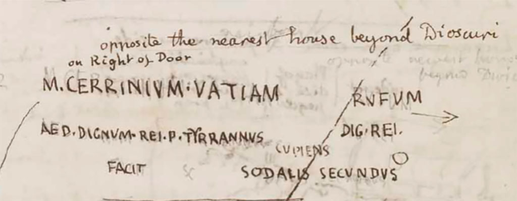 VI.7.21 Pompeii. Inscriptions drawn by Gell in his 1930 sketchbook.
See Gell, W. Sketchbook of Pompeii, c.1830. 
See book from Van Der Poel Campanian Collection on Getty website http://hdl.handle.net/10020/2002m16b425

The Epigraphic Database Roma records
Rufum / dig(num) rei p(ublicae)      [CIL IV 220]
M(arcum) Cerrinium Vatiam / aed(ilem) dignum rei p(ublicae) Tyrannus cupiens / fecit cum sodales [CIL IV 221] -  VI, 7, 21, via di Mercurio, accanto alla porta.
