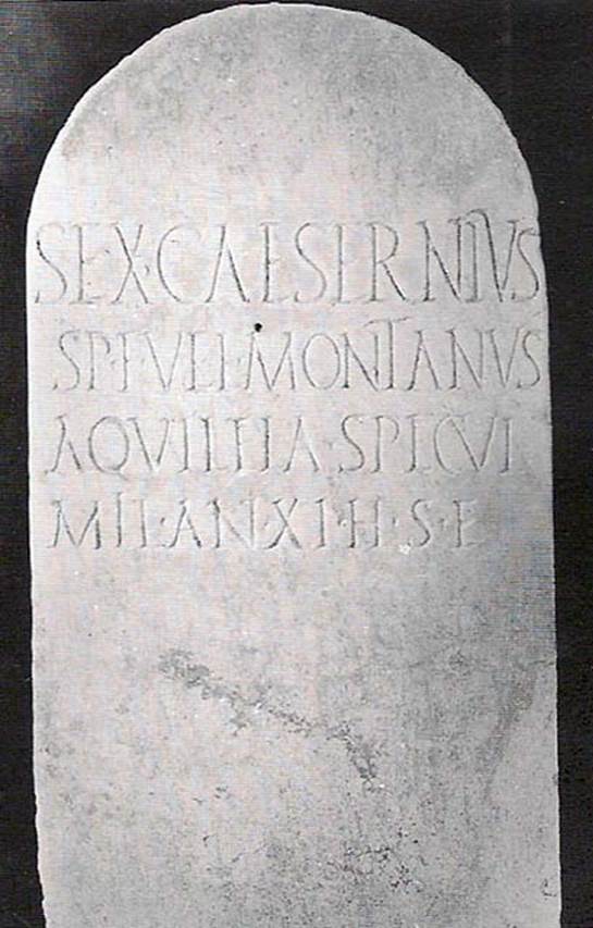 Tomb NG4 Pompeii. Tomb of Sextus Caesernius Montanus, son of Spurius. 
Marble stele, with rounded top.

SEX(tus) CAESERNIUS
SP(uri) F(ili) VEL(ina) MONTANUS
AQUILEIA SPECUL(ator)
MIL(itavit) ANN(is) XI H(ic) S(itus) E(st)

Sextus Caesernius Montanus, son of Spurius, of the Velinan tribe, from Aquileia, bodyguard, performed military service for 11 years, is buried here.
See Cooley, A. and M.G.L., 2004. Pompeii : A Sourcebook. London : Routledge. G68, p.156.
See De Caro, 1979, Cronache Pompeiana V, pp. 86-93
See Stefani G., in SAP, 1998. Pompei Oltre la Vita: Nuove testimonianze dalle necropoli, p. 40.

