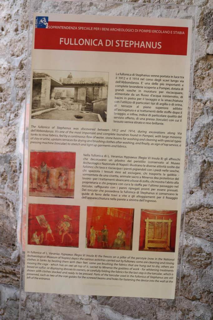 I.6.7 Pompeii. December 2018. Information board. Photo courtesy of Aude Durand.
According to this information board –
“The fullonica of Stephanus was discovered between 1912 and 1914, during excavations along Via dell’Abbondanza.
It is one of the most important and complete laundries found in Pompeii with large masonry tanks to rinse fabrics, fed by a continuous flow of water, stone basins for washing and cleaning with special types of clay and urine, upstairs terraces for drying and brushing clothes after washing, and finally, as a sign of top service, a pressing machine (torcular) to stretch and light up garments and fabrics.”
And -
“La fullonica di Stephanus venne portata in luce tra il 1912 e il 1914 nel corso degli scavi lungo Via dell’Abbondanza.
E' una delle più importanti e complete lavanderie scoperte a Pompei, dotata di grandi vasche in muratura per risciacquare, alimentate da un flusso d’acqua ininterrotto, di bacini in pietra per il lavaggio e la smacchiatura con l’utilizzo di particolari tipi di argilla o di orina, di terrazza al piano superiore adibite all’asciugatura e ai trattamenti delle stoffe dopo il lavaggio, e infine, indice di particolare qualità del servizio offerto, di una pressa (torcular) con cui il tessuto veniva stirato e reso brillante.”