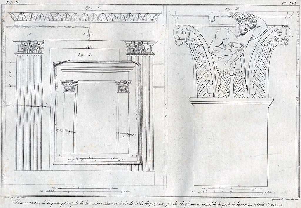 According to Piranesi this shows a –
“Démonstration de la porte principale de la maison située vis-à-vis de la Basilique, ainsi que du Chapiteau en grand de la porte de la maison a trois Cavedium (atriums).” 
See Piranesi, F, 1804. Antiquités de la Grande Grèce : Tome II. Paris : Piranesi and Le Blanc, pl. LVI.

(Translating as –
“Demonstration of the main door of the house located opposite the Basilica, as well as the large capital of the door of the house with three Cavaedium (atriums).
Fig. 1 appears to show the doorway of the house facing the Basilica so must be the same as the capital shown by Piranesi at VI.2.4, House of Sallust/Acteon. It appears to show that the left capital is missing along with the top of the doorway. The right capital would have been still in situ, which would appear to agree with the findings of VI.2.4.
Fig. 2 appears to show a doorway with doorway damaged and capitals no longer in situ, presumably the House of the three atriums (VI.17.16/17 and 13?) as the capitals are the same as that shown enlarged in fig. 3. 
Fig. 3 appears to show the capitals in more detail and would appear to be from the doorway at VI.17.17 of the House of the three atriums (VI.17.16/17 and 13?).
The detail is however slightly different from the actual capitals shown above which have more acanthus leaves and the figure is shown from the waist up only, with a cloak, and holding pan pipes rather than a cup.
The capital shown may belong to either the doorway at VI.17.16, or VI.17.13, but a Corinthian capital is shown on this doorway.


