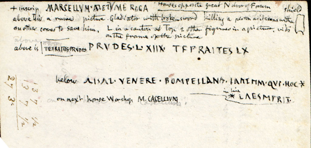 VII.5.15 Pompeii. c.1819 description from W. Gell from houses opposite the great North door of Forum.
Above the inscription MARCELLVM.ROGA is a ruined picture. Gladiator with broken sword killing a person as it seems with a shield another comes to save him. 
L in a canton(?) at top 2 other figures in a picture vidi(?) on the frame of the picture above is [. Graffiti]
See Gell W & Gandy, J.P: Pompeii published 1819 [Dessins publis dans l'ouvrage de Sir William Gell et John P. Gandy, Pompeiana: the topography, edifices and ornaments of Pompei, 1817-1819], pl. 69 verso.
See book in Bibliothque de l'Institut National d'Histoire de l'Art [France], collections Jacques Doucet Gell Dessins 1817-1819
Use Etalab Open Licence ou Etalab Licence Ouverte
