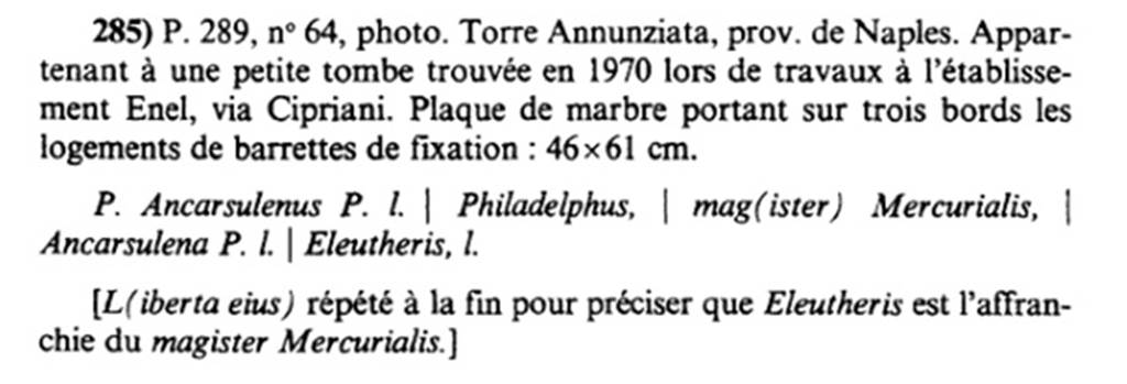 Tomba nei pressi cabina ENEL. Description of inscription shown in AE 1992.
This suggests that 
 L(iberta eius) rpt  la fin pour prciser que Eleutheris est l'affranchie du magister Mercurialis.
L(iberta eius) repeated at the end to clarify that Eleutheris is the freedwoman of the magister Mercurialis.
See L'Anne pigraphique 1992, p. 93, no. 285. 
