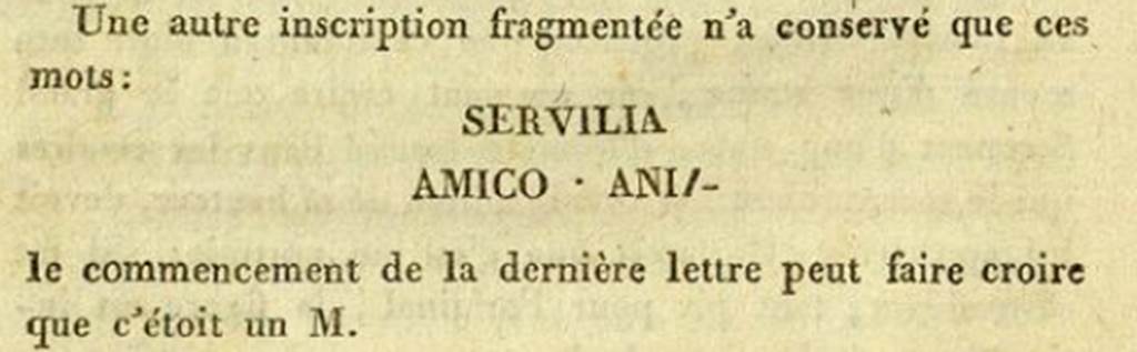Pompeii HGE34. 1813. De Clarac recorded a fragment of an inscription with the words SERVILIA AMICO ANIM. See Clarac F. de, 1813. Fouille faite à Pompei en présence de S. M. la Reine des Deux Siciles, le 18 Mars 1813. (p. 44). In February 2011 Dr Peter Kruschwitz and Virginia Campbell from the University of Reading, UK, identified the piece as being part of the HGE34 tomb tablet. This added the name of Servilia, the wife of Lucius and the tablet now translates as ‘Lucius Caltilius Pamphilus, freedman of Lucius, member of the Collinian tribe, for his wife Servilia, in a loving spirit.' The tablet is now in Naples Archaeological Museum.