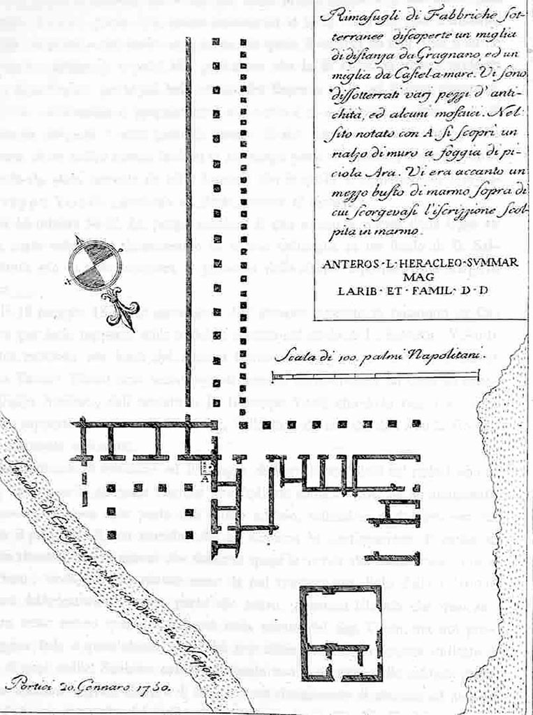 Villa del Fauno plan. 20th January 1750. 
La planimetria della villa di Karl Weber del 1750 che mostra il luogo di ritrovamento del busto e la targa di marmo inscritta. 

Rimasugli di Fabbriche sotterraneo discoperta un miglia di distanza da Gragnano ed un miglia da Castel-a-mare. Vi sono dissotterrati varj pezzi d'antichità, ed alcuni mosaici. Nel sito notato con A si scopri un rialzo di mura a foggia di piciola ara. Vi era accanto un mezzo busto di marmo sopra di cui scorgevasi l'iscrizzione scolpita in marmo:

ANTEROS L HERACLEO SVMMAR
MAG
LARIB ET FAMIL D D

Portici 20 Gennaro 1750.

Karl Weber's plan of the villa in 1750 showing the find place of the bust and inscribed marble plaque. 

Remains of an underground building discovered a mile away from Gragnano and a mile from Castel-a-mare. There are several pieces of antiquity unearthed, and some mosaics. In the site noted with A was discovered a wall in the shape of a small altar. Next to it there was a marble half-bust above which one could see the inscription carved in marble:

ANTEROS L HERACLEO SVMMAR
MAG
LARIB ET FAMIL D D

Portici 20th January 1750.

https://www.wikiwand.com/en/Stabiae
